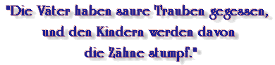 Die Vter haben saure Trauben gegessen, und den Kindern werden davon die Zhne stumpf.